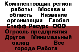 Комплектовщик(регион работы - Москва и область) › Название организации ­ Глобал Стафф Ресурс, ООО › Отрасль предприятия ­ Другое › Минимальный оклад ­ 39 600 - Все города Работа » Вакансии   . Мордовия респ.